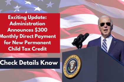 Exciting Update: Administration Announces $300 Monthly Direct Payment for New Permanent Child Tax Credit