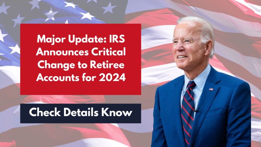 Major Update: IRS Announces Critical Change to Retiree Accounts for 2024