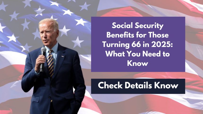 Social Security Benefits for Those Turning 66 in 2025: What You Need to Know